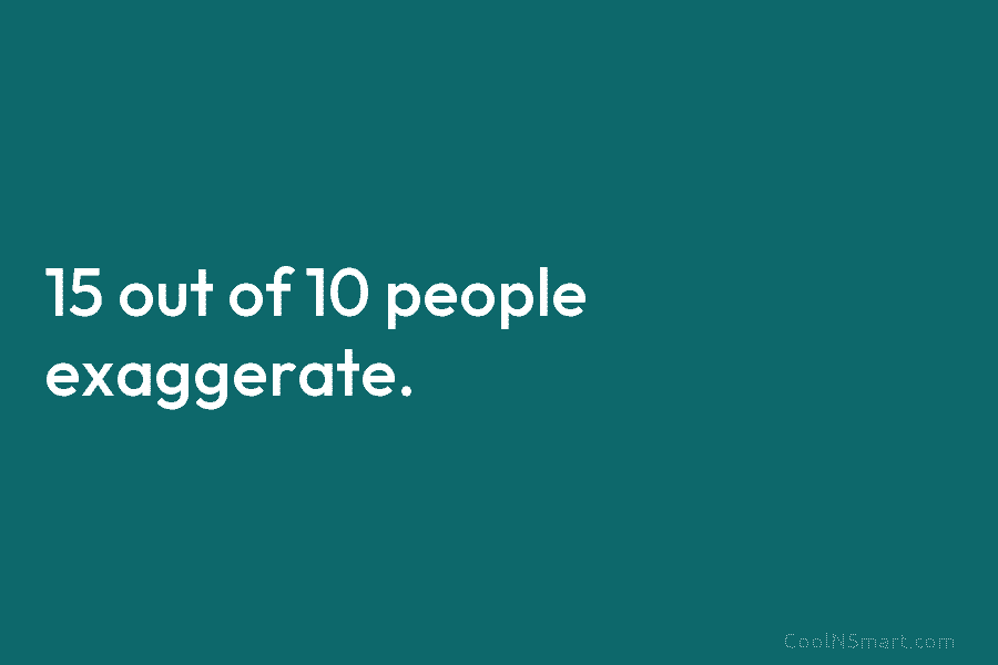 15 out of 10 people exaggerate.
