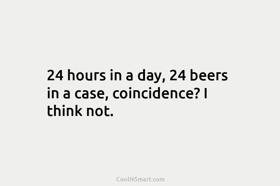24 hours in a day, 24 beers in a case, coincidence? I think not.