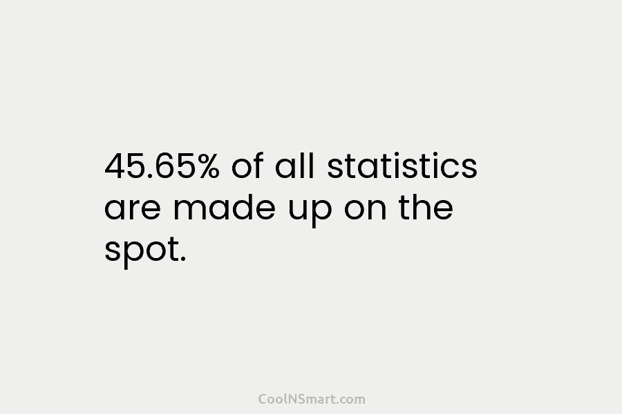 45.65% of all statistics are made up on the spot.