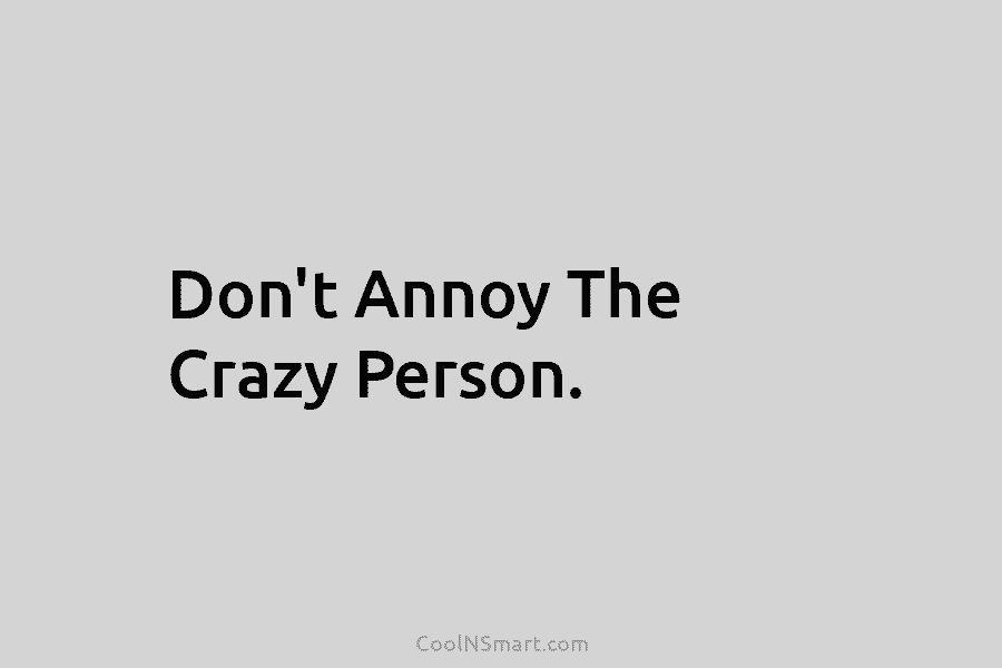 Don’t Annoy The Crazy Person.
