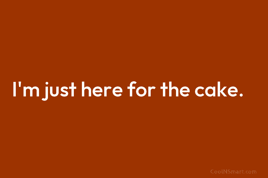 I’m just here for the cake.