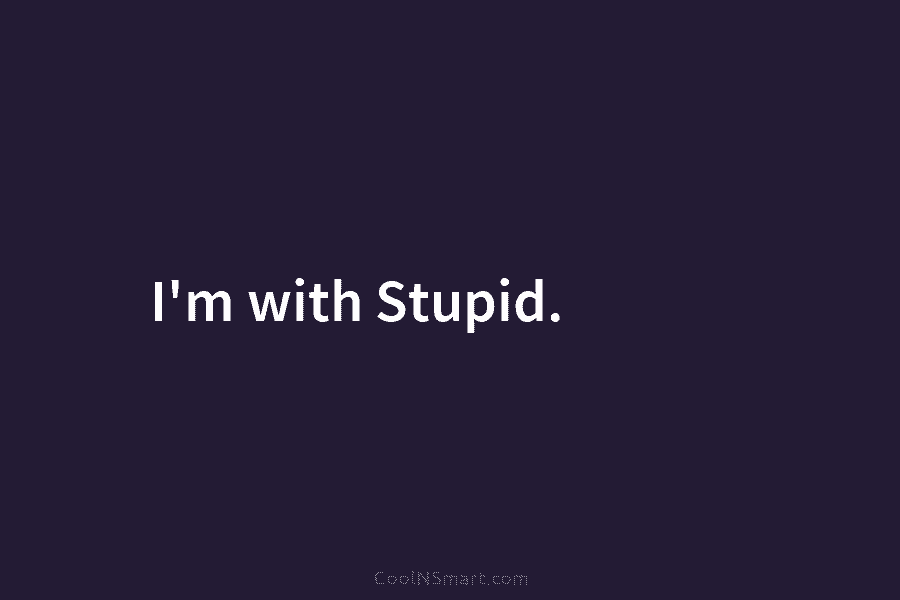 I’m with Stupid.