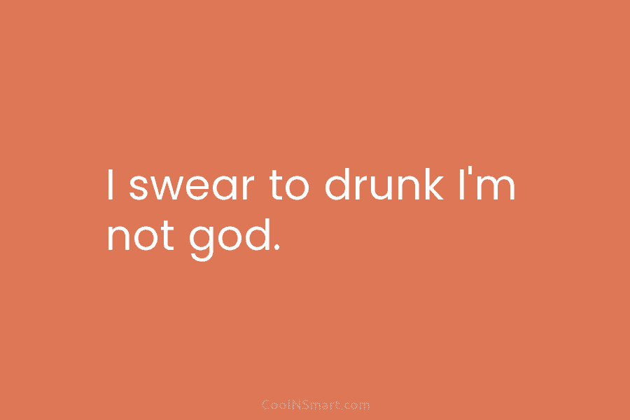 I swear to drunk I’m not god.