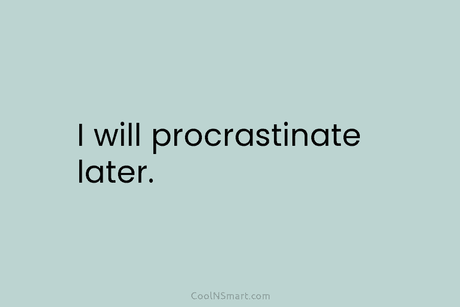 I will procrastinate later.
