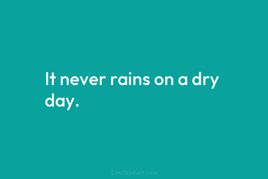 It never rains on a dry day.