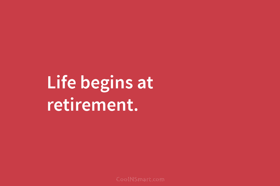 Life begins at retirement.