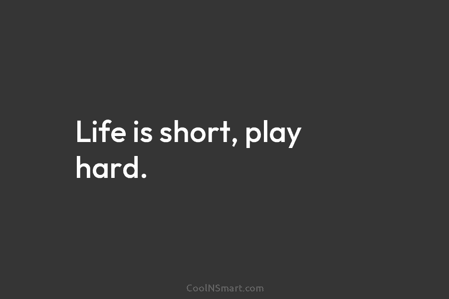 Life is short, play hard.