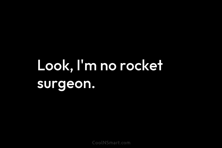 Look, I’m no rocket surgeon.