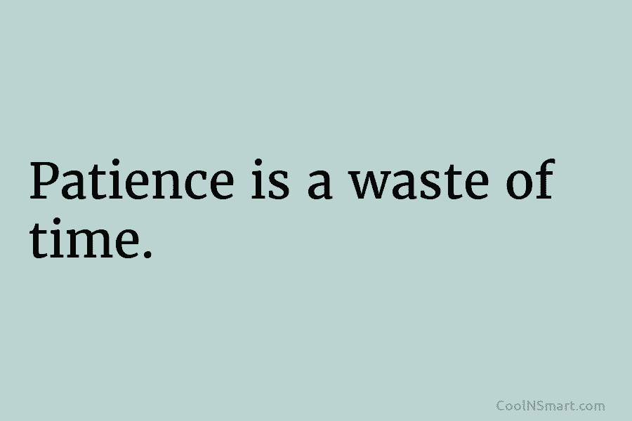 Patience is a waste of time.