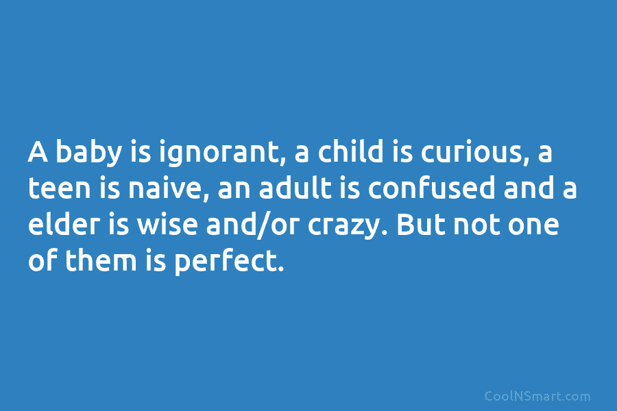 A baby is ignorant, a child is curious, a teen is naive, an adult is...