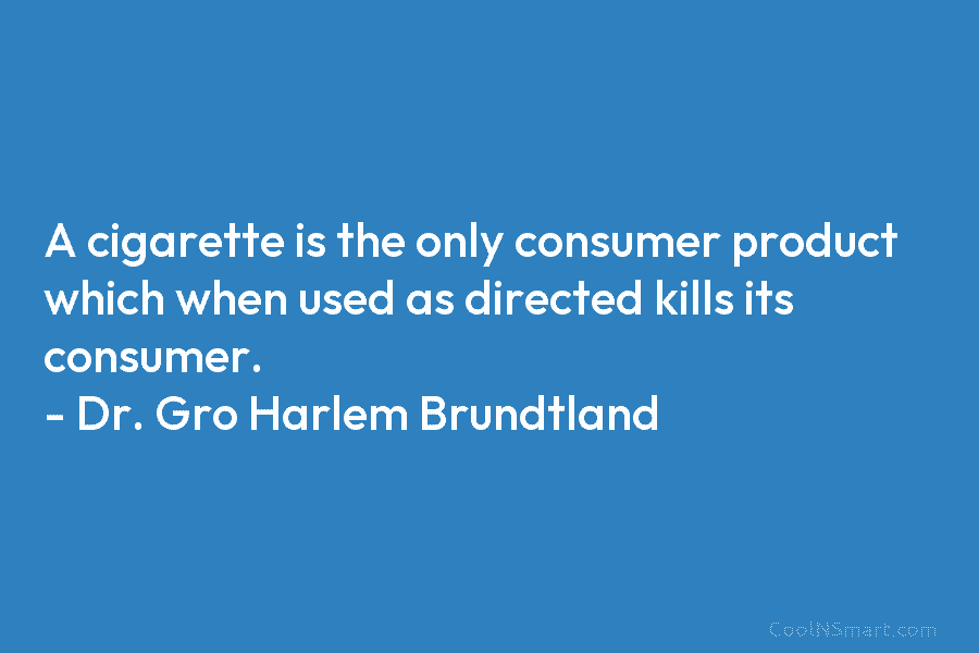 A cigarette is the only consumer product which when used as directed kills its consumer. – Dr. Gro Harlem Brundtland
