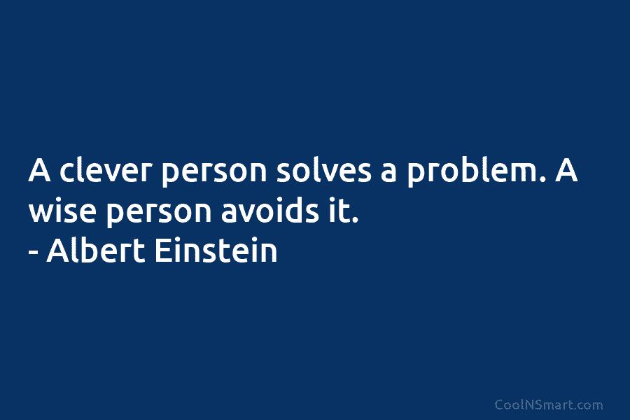 A clever person solves a problem. A wise person avoids it. – Albert Einstein