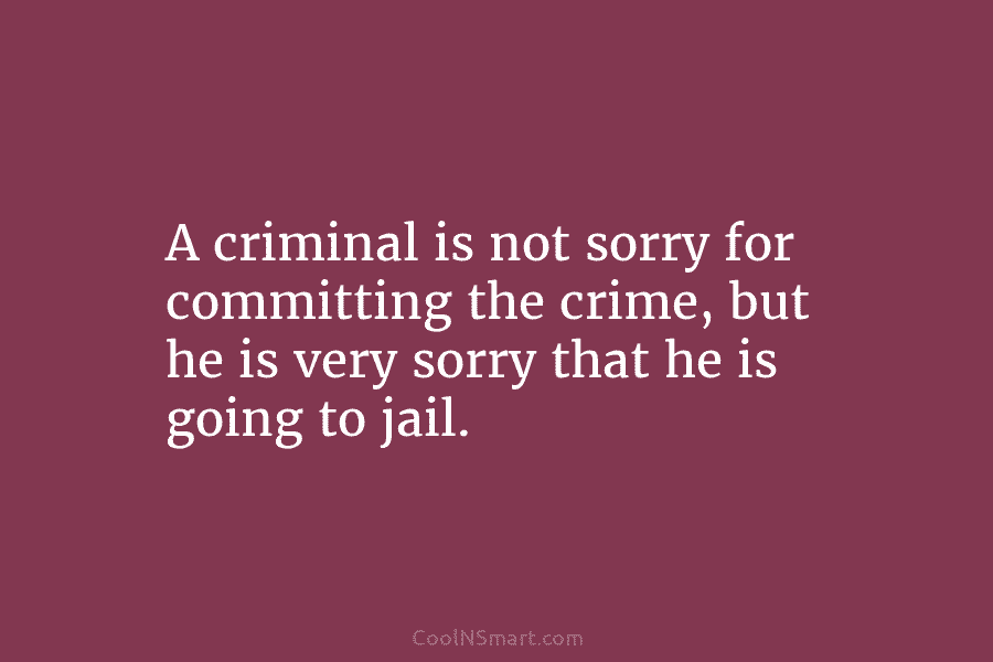 A criminal is not sorry for committing the crime, but he is very sorry that he is going to jail.