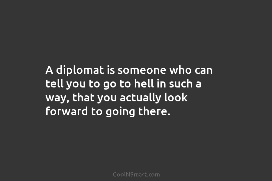 A diplomat is someone who can tell you to go to hell in such a...