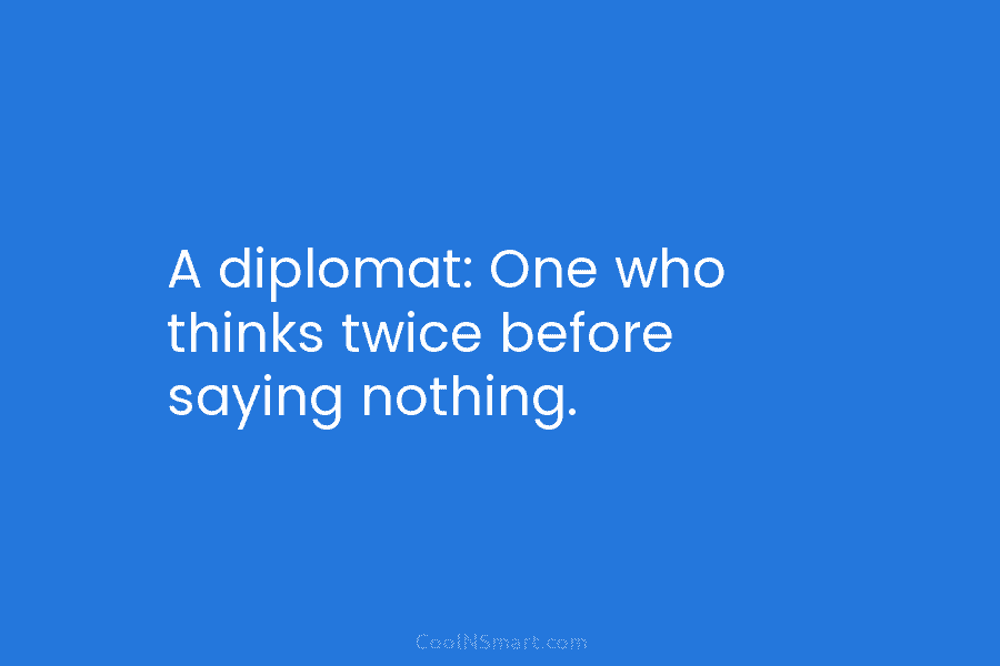 A diplomat: One who thinks twice before saying nothing.