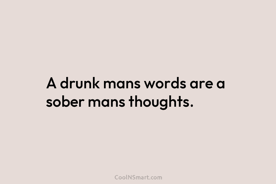 A drunk mans words are a sober mans thoughts.