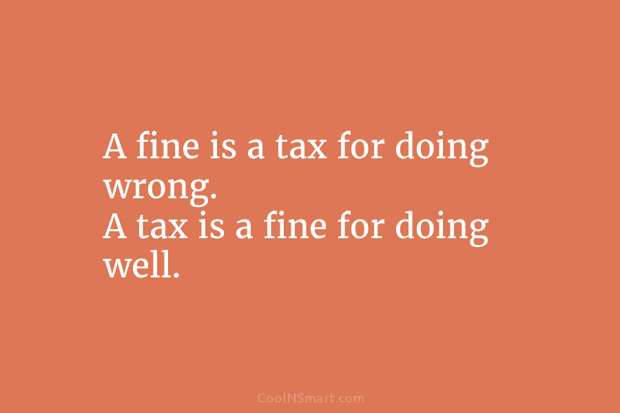 A fine is a tax for doing wrong. A tax is a fine for doing...