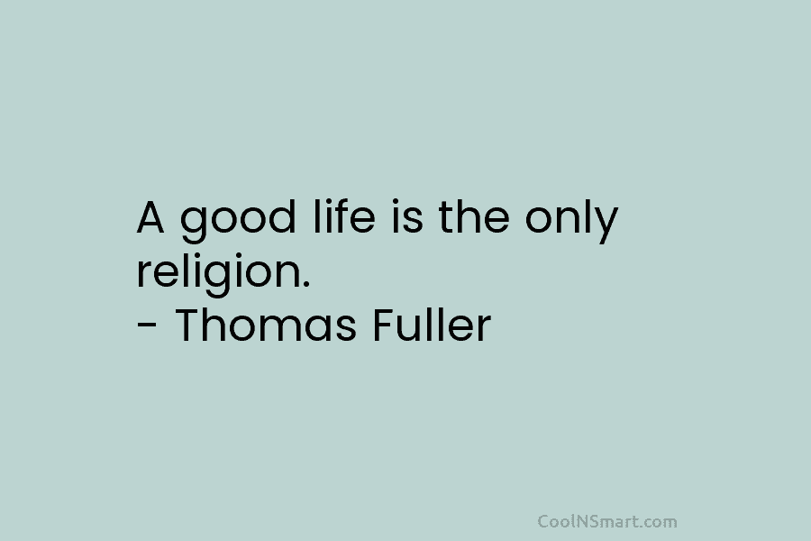 A good life is the only religion. – Thomas Fuller