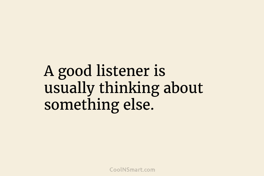 A good listener is usually thinking about something else.