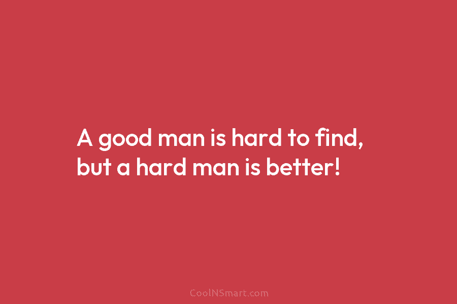 A good man is hard to find, but a hard man is better!
