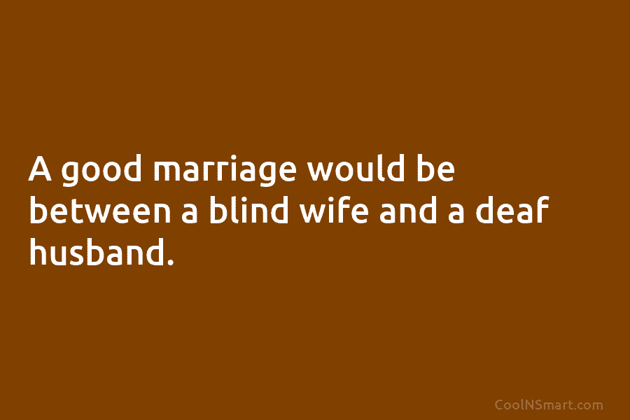 A good marriage would be between a blind wife and a deaf husband.