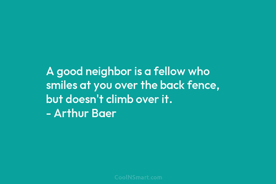 A good neighbor is a fellow who smiles at you over the back fence, but doesn’t climb over it. –...