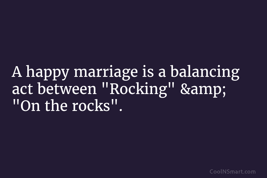 A happy marriage is a balancing act between “Rocking” & “On the rocks”.