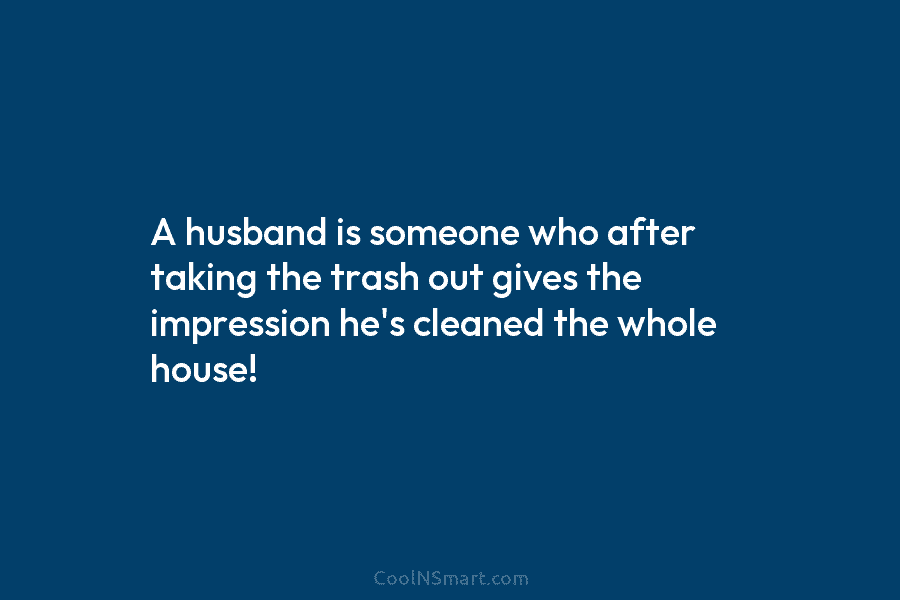 A husband is someone who after taking the trash out gives the impression he’s cleaned...