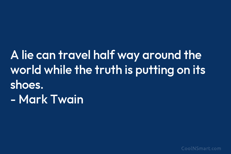 A lie can travel half way around the world while the truth is putting on its shoes. – Mark Twain