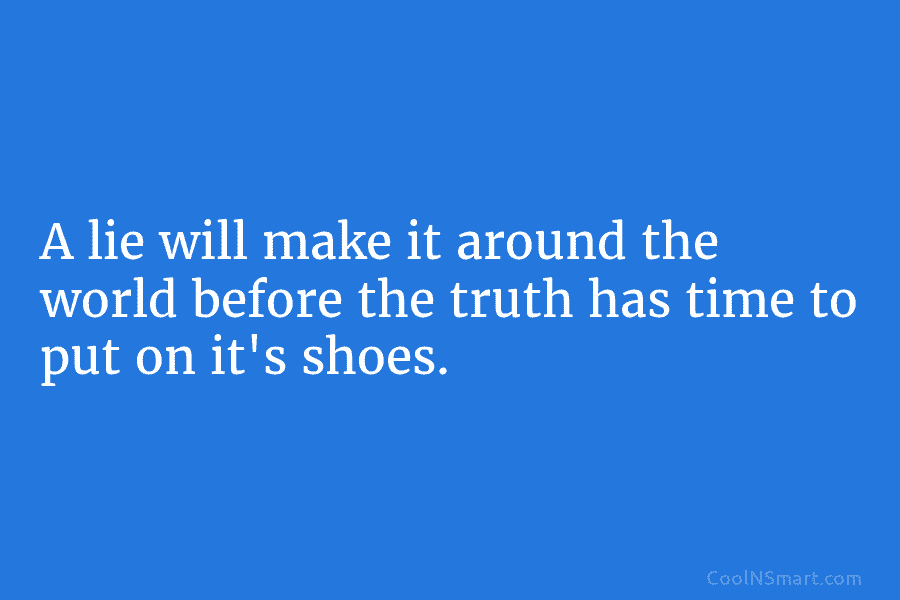 A lie will make it around the world before the truth has time to put on its shoes.