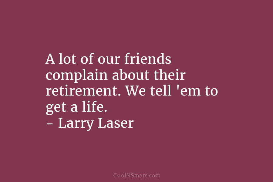 A lot of our friends complain about their retirement. We tell ’em to get a life. – Larry Laser