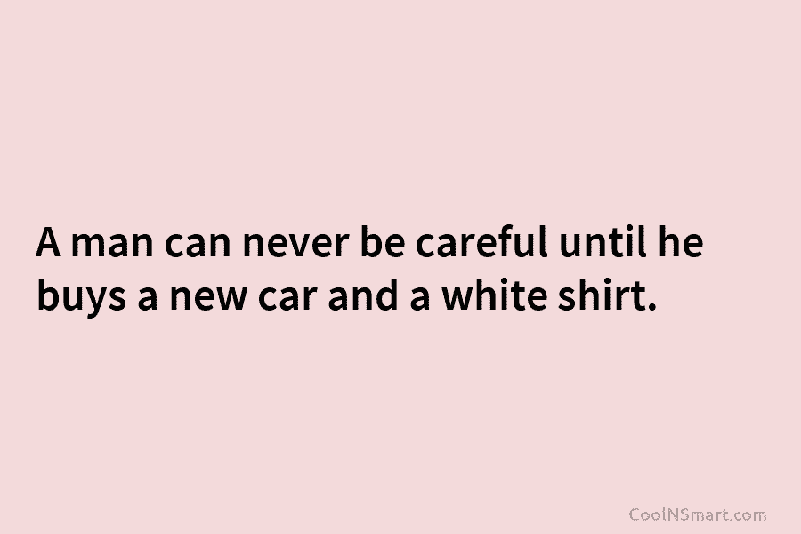 A man can never be careful until he buys a new car and a white...