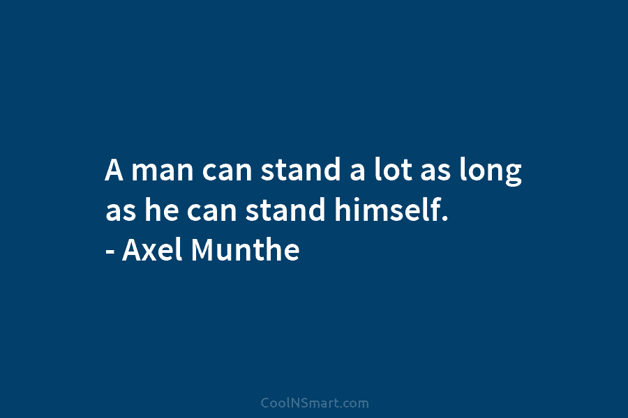A man can stand a lot as long as he can stand himself. – Axel Munthe