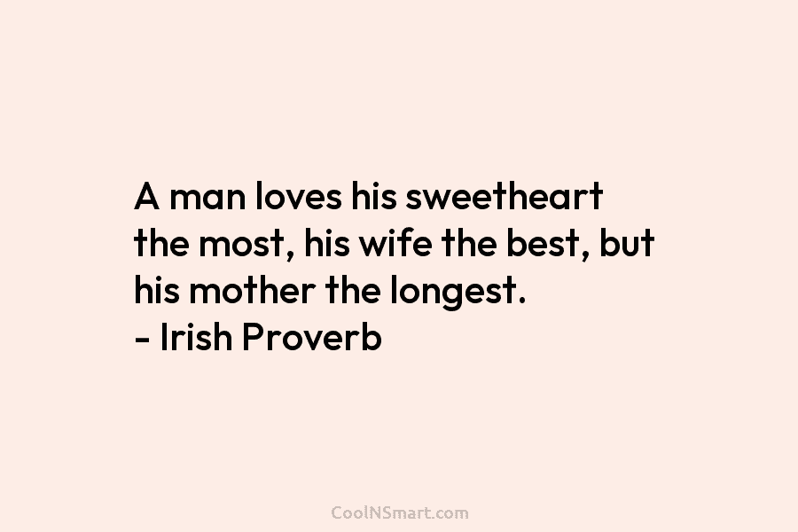 A man loves his sweetheart the most, his wife the best, but his mother the longest. – Irish Proverb