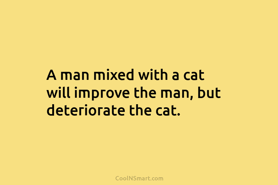 A man mixed with a cat will improve the man, but deteriorate the cat.