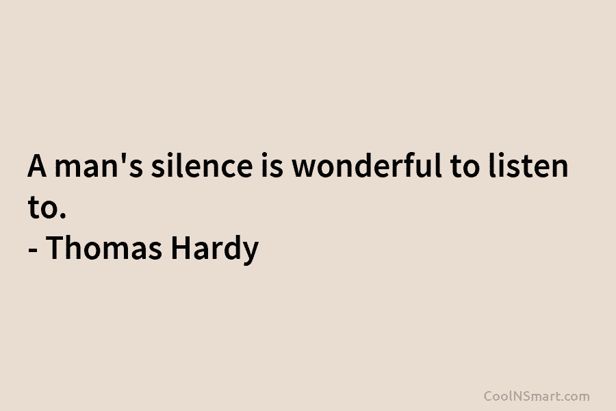 A man’s silence is wonderful to listen to. – Thomas Hardy