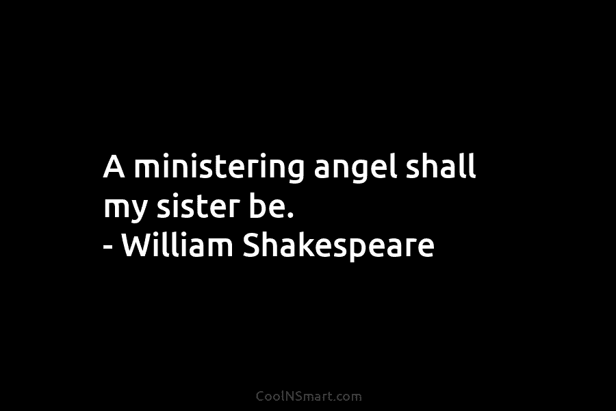 A ministering angel shall my sister be. – William Shakespeare