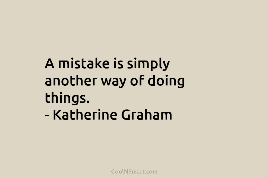 A mistake is simply another way of doing things. – Katherine Graham