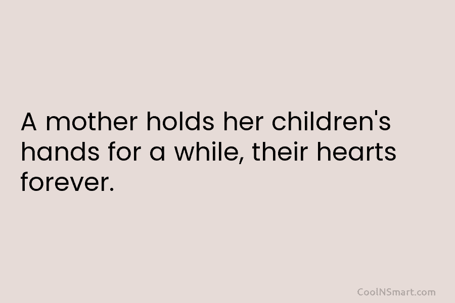 A mother holds her children’s hands for a while, their hearts forever.