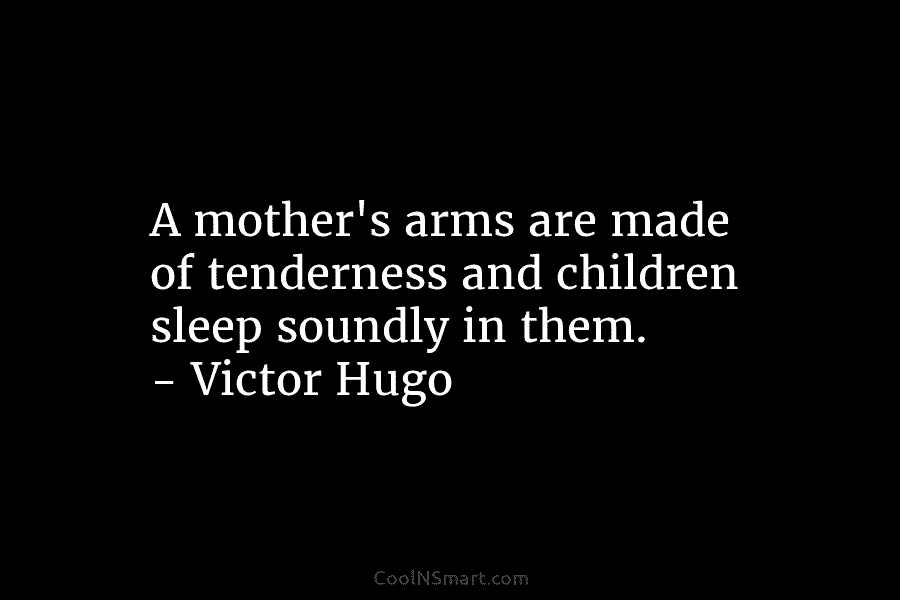 A mother’s arms are made of tenderness and children sleep soundly in them. – Victor...