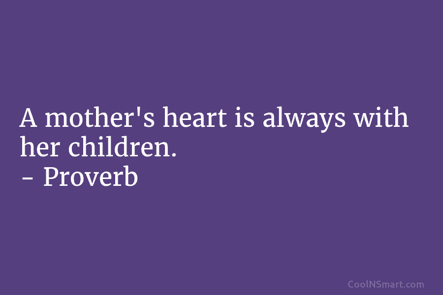 A mother’s heart is always with her children. – Proverb