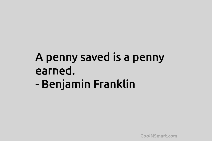 A penny saved is a penny earned. – Benjamin Franklin