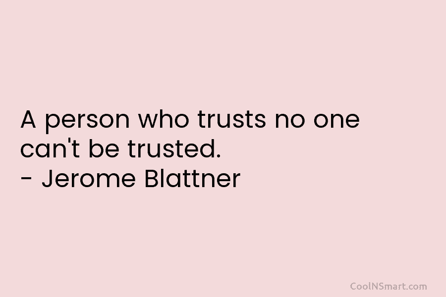 A person who trusts no one can’t be trusted. – Jerome Blattner