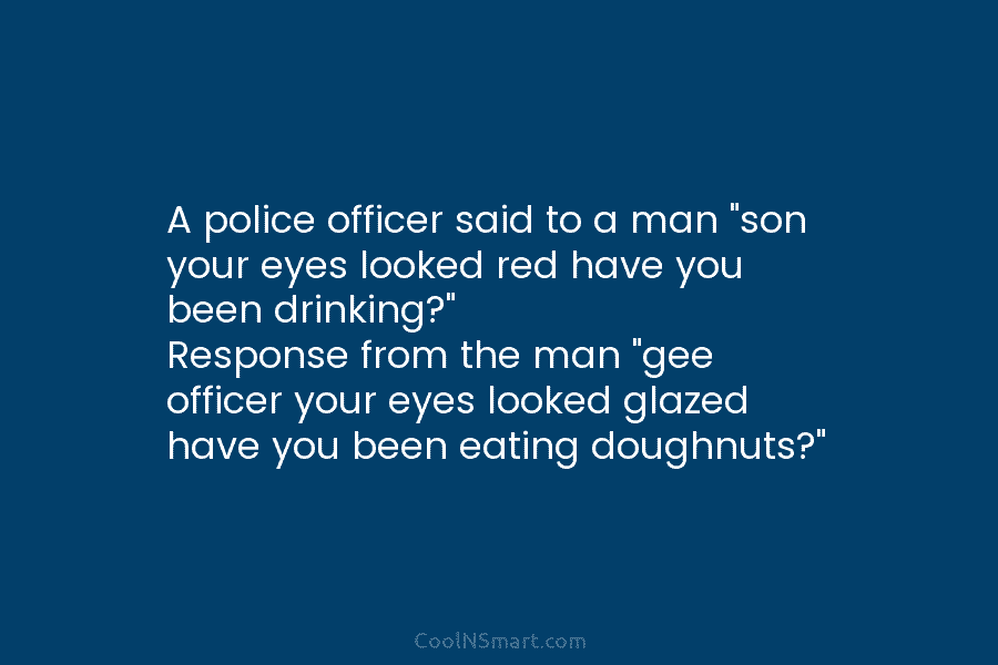 A police officer said to a man “son your eyes looked red have you been drinking?” Response from the man...