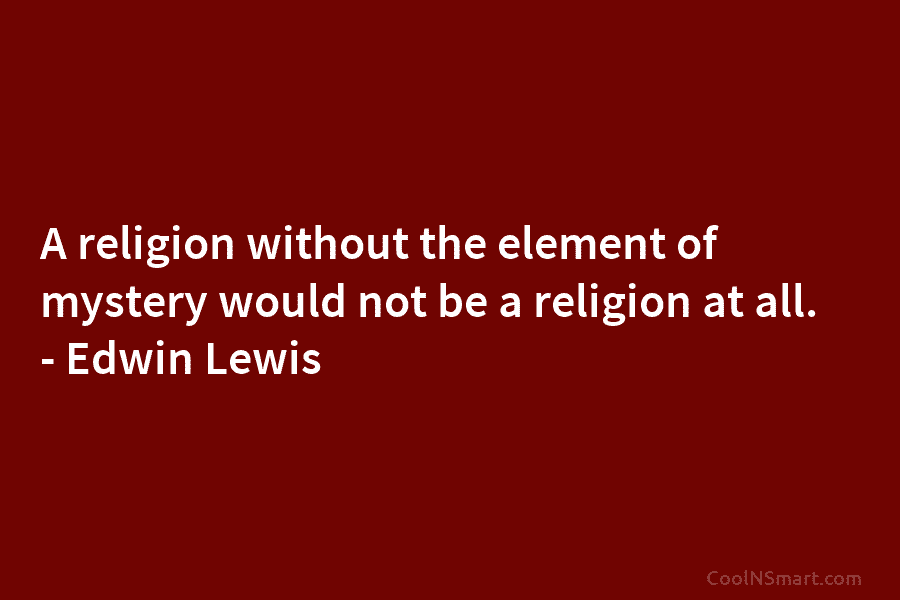 A religion without the element of mystery would not be a religion at all. –...
