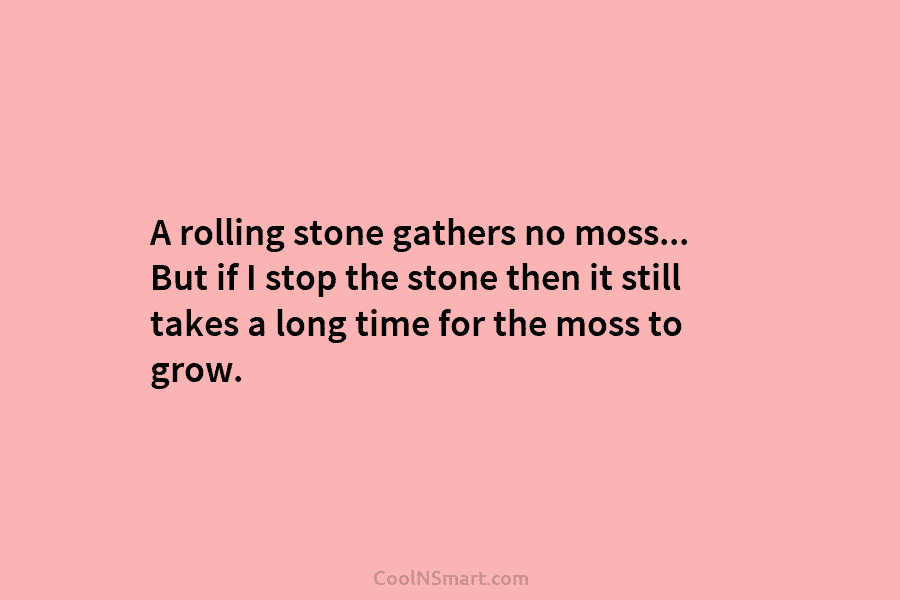 A rolling stone gathers no moss… But if I stop the stone then it still...