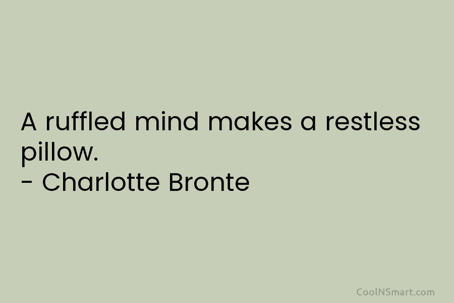 A ruffled mind makes a restless pillow. – Charlotte Bronte