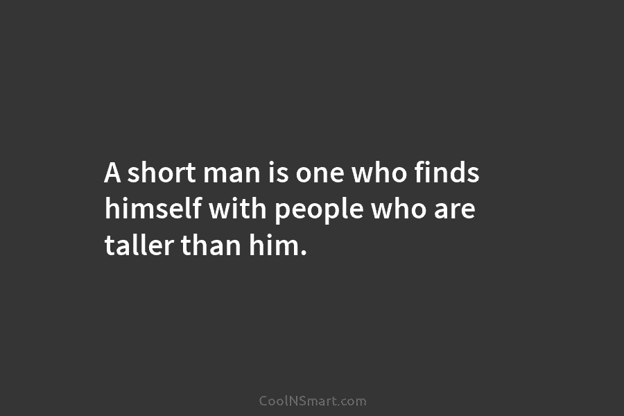 A short man is one who finds himself with people who are taller than him.