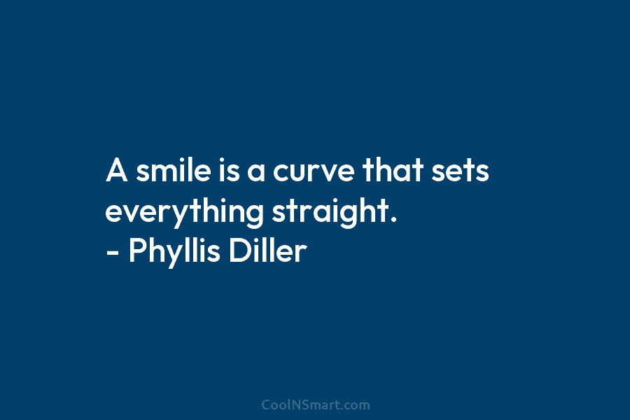 A smile is a curve that sets everything straight. – Phyllis Diller