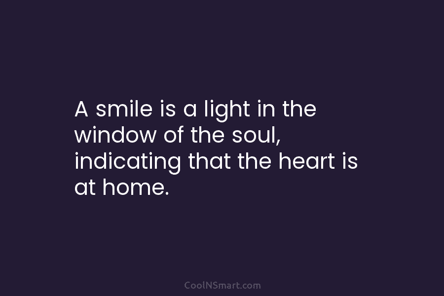 A smile is a light in the window of the soul, indicating that the heart is at home.
